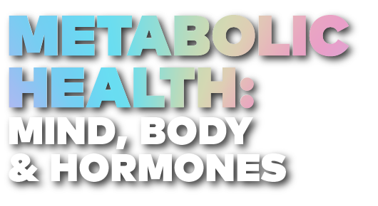 Metabolic Health: Mind, Body & Hormones